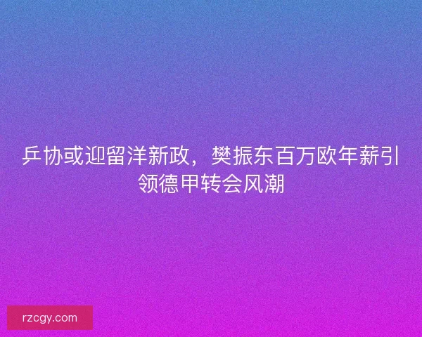 乒协或迎留洋新政，樊振东百万欧年薪引领德甲转会风潮