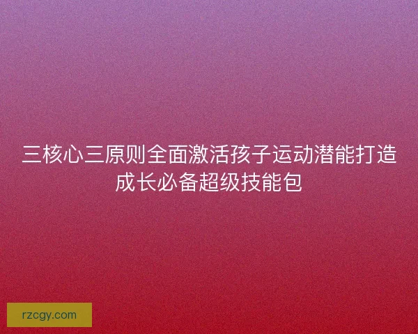 三核心三原则全面激活孩子运动潜能打造成长必备超级技能包