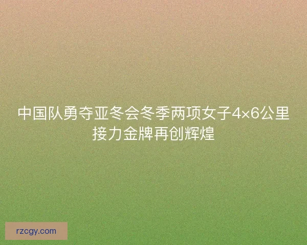 中国队勇夺亚冬会冬季两项女子4×6公里接力金牌再创辉煌