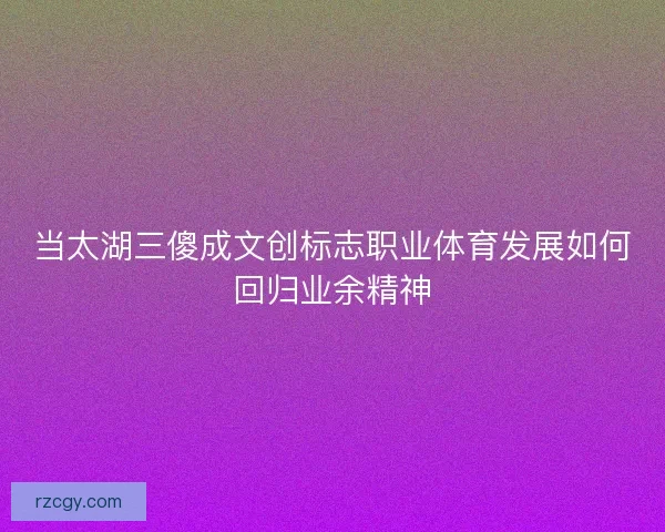 当太湖三傻成文创标志职业体育发展如何回归业余精神