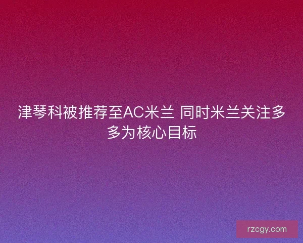 津琴科被推荐至AC米兰 同时米兰关注多多为核心目标