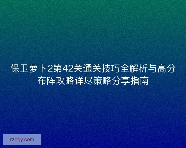 保卫萝卜2第42关通关技巧全解析与高分布阵攻略详尽策略分享指南