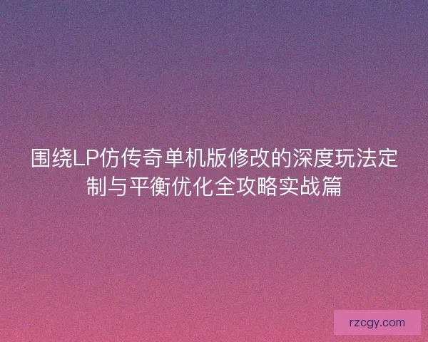 围绕LP仿传奇单机版修改的深度玩法定制与平衡优化全攻略实战篇